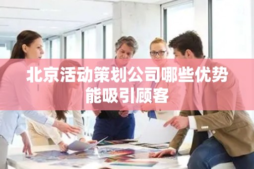 北京活动策划公司哪些优势能吸引顾客