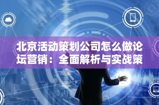 北京活动策划公司怎么做论坛营销：全面解析与实战策略