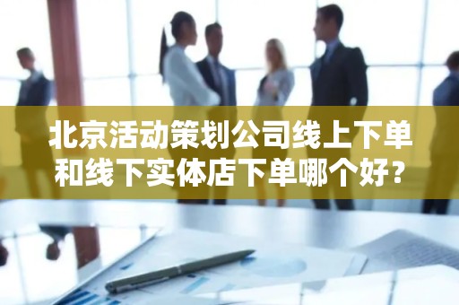 北京活动策划公司线上下单和线下实体店下单哪个好？