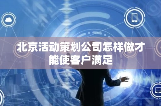 北京活动策划公司怎样做才能使客户满足