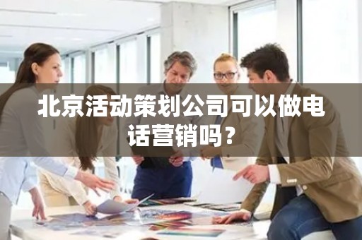 北京活动策划公司可以做电话营销吗？