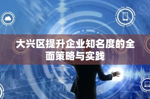 大兴区提升企业知名度的全面策略与实践