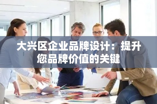 大兴区企业品牌设计：提升您品牌价值的关键