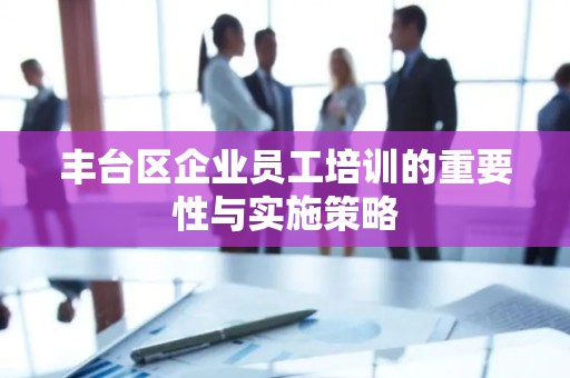 丰台区企业员工培训的重要性与实施策略