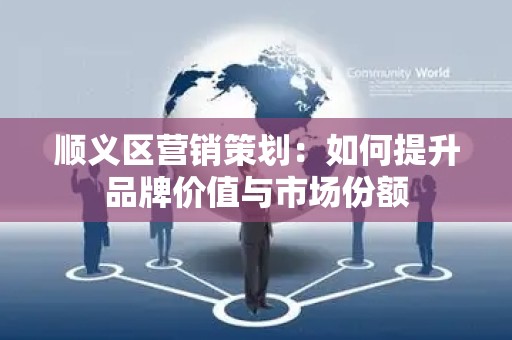 顺义区营销策划：如何提升品牌价值与市场份额