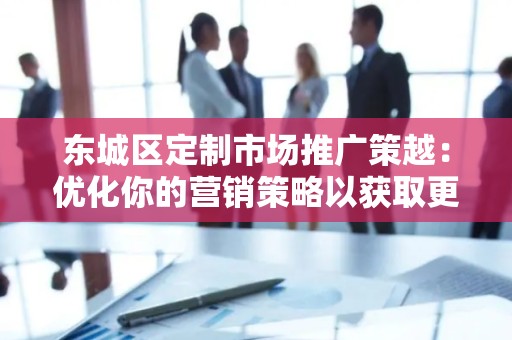 东城区定制市场推广策越：优化你的营销策略以获取更大成功