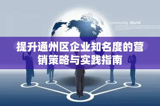 提升通州区企业知名度的营销策略与实践指南