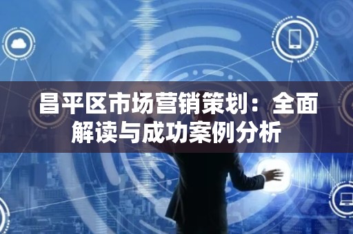 昌平区市场营销策划：全面解读与成功案例分析