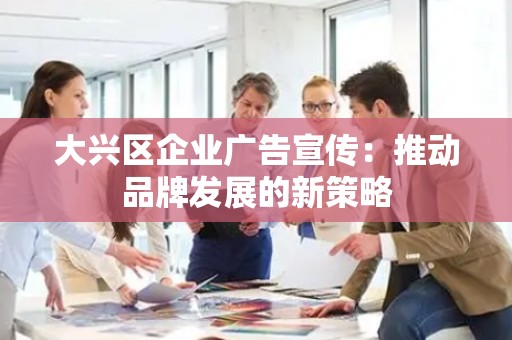 大兴区企业广告宣传：推动品牌发展的新策略