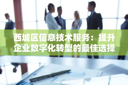 西城区信息技术服务：提升企业数字化转型的最佳选择