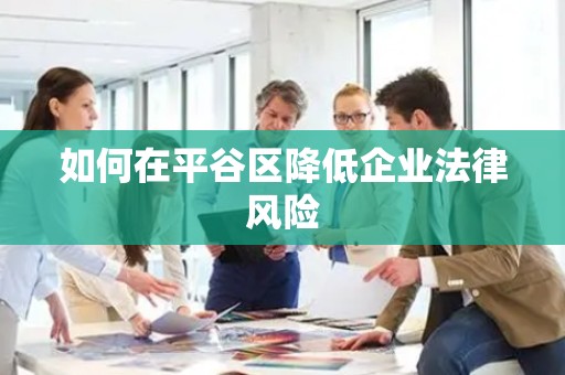如何在平谷区降低企业法律风险