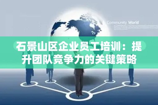 石景山区企业员工培训：提升团队竞争力的关键策略