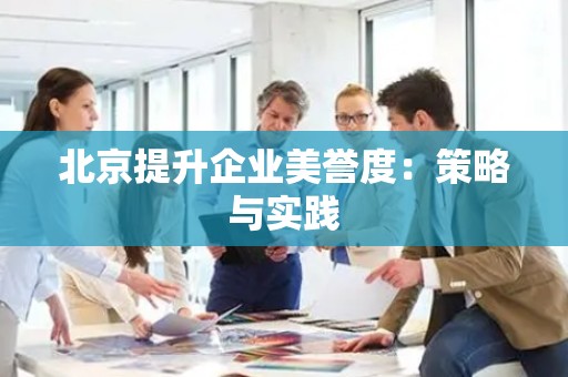 北京提升企业美誉度：策略与实践