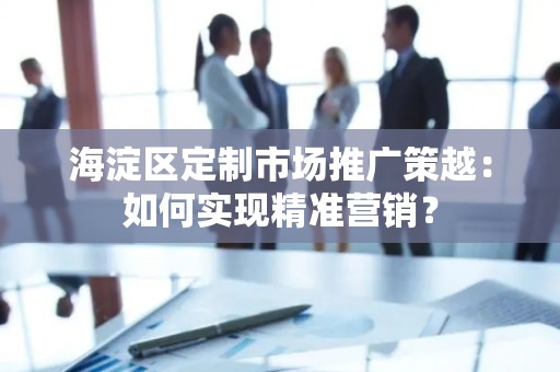 海淀区定制市场推广策越：如何实现精准营销？