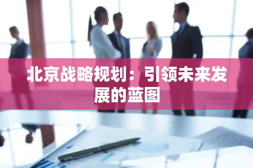 北京战略规划：引领未来发展的蓝图