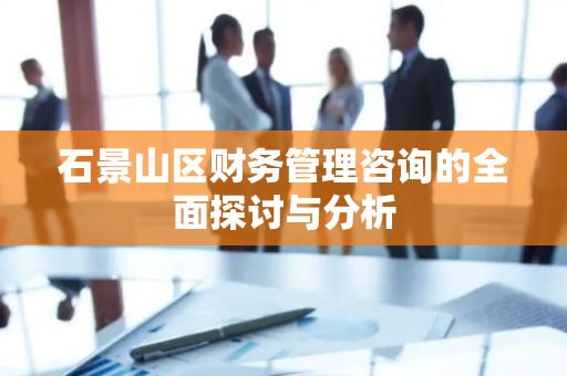 石景山区财务管理咨询的全面探讨与分析