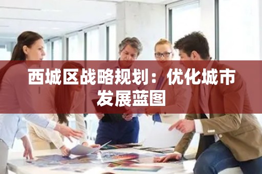 西城区战略规划：优化城市发展蓝图