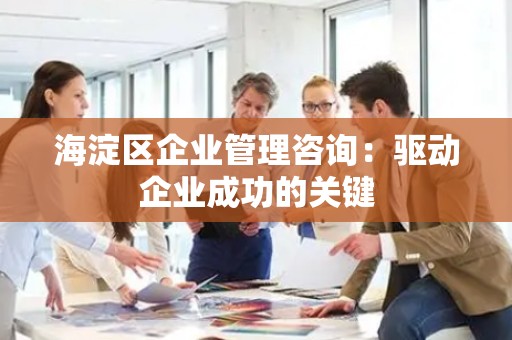 海淀区企业管理咨询：驱动企业成功的关键